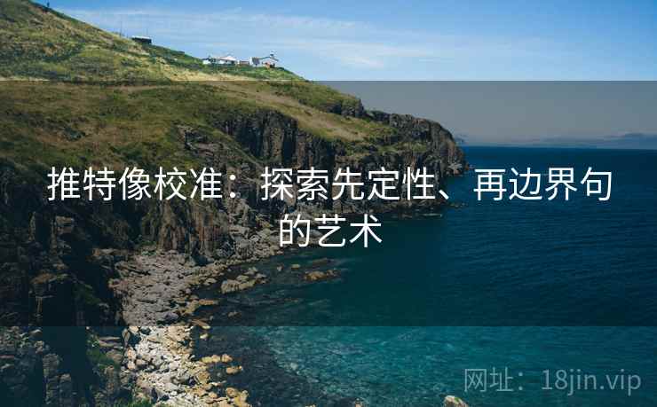推特像校准:探索先定性、再边界句的艺术 推特像校准:探索先定性、再边界句的艺术
