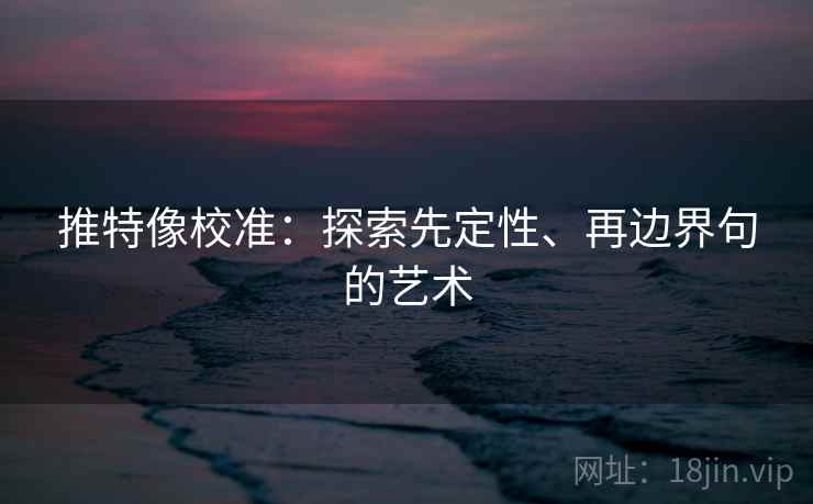 推特像校准:探索先定性、再边界句的艺术 推特像校准:探索先定性、再边界句的艺术