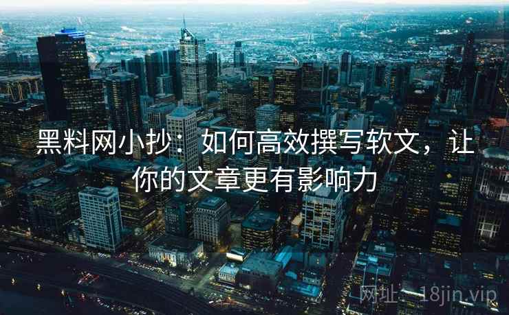 黑料网小抄:如何高效撰写软文,让你的文章更有影响力 黑料网小抄:如何高效撰写软文,让你的文章更有影响力
