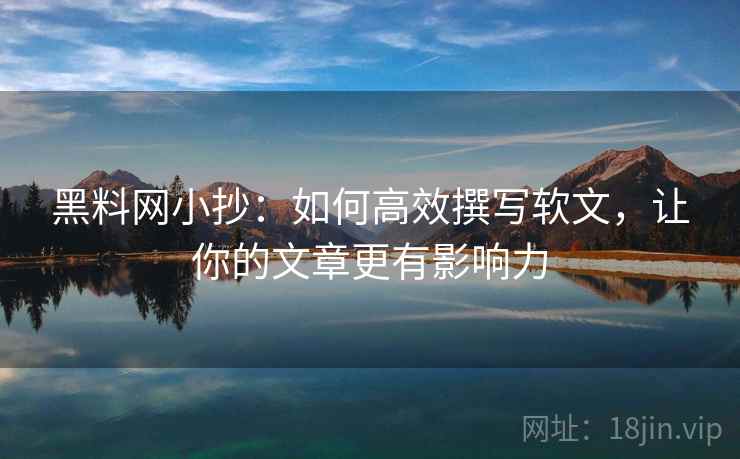 黑料网小抄:如何高效撰写软文,让你的文章更有影响力 黑料网小抄:如何高效撰写软文,让你的文章更有影响力