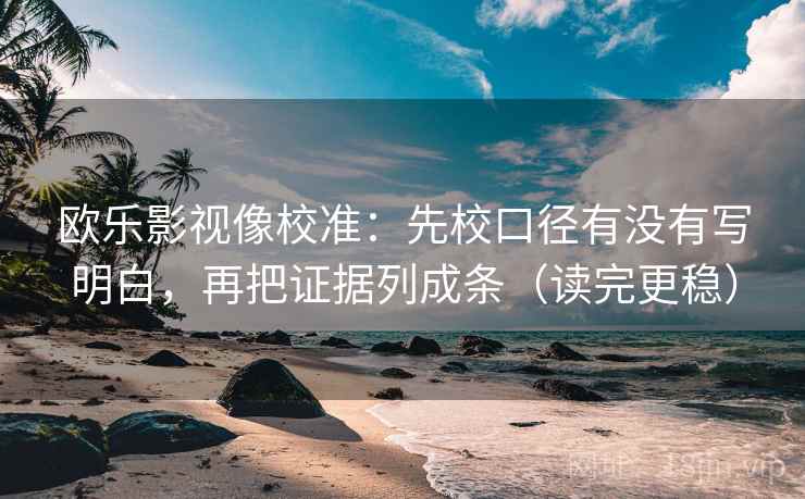 欧乐影视像校准:先校口径有没有写明白,再把证据列成条(读完更稳) 欧乐影视像校准:先校口径有没有写明白,再把证据列成条(读完更稳)