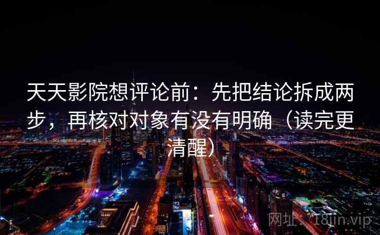 天天影院想评论前：先把结论拆成两步，再核对对象有没有明确（读完更清醒）