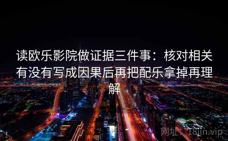 读欧乐影院做证据三件事：核对相关有没有写成因果后再把配乐拿掉再理解