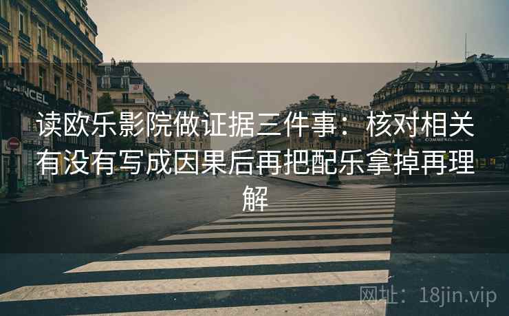 读欧乐影院做证据三件事：核对相关有没有写成因果后再把配乐拿掉再理解