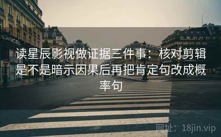 读星辰影视做证据三件事：核对剪辑是不是暗示因果后再把肯定句改成概率句