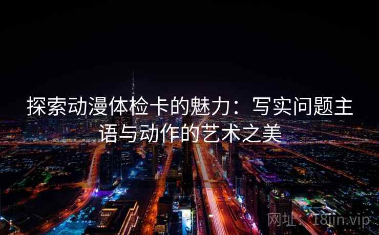 探索动漫体检卡的魅力：写实问题主语与动作的艺术之美