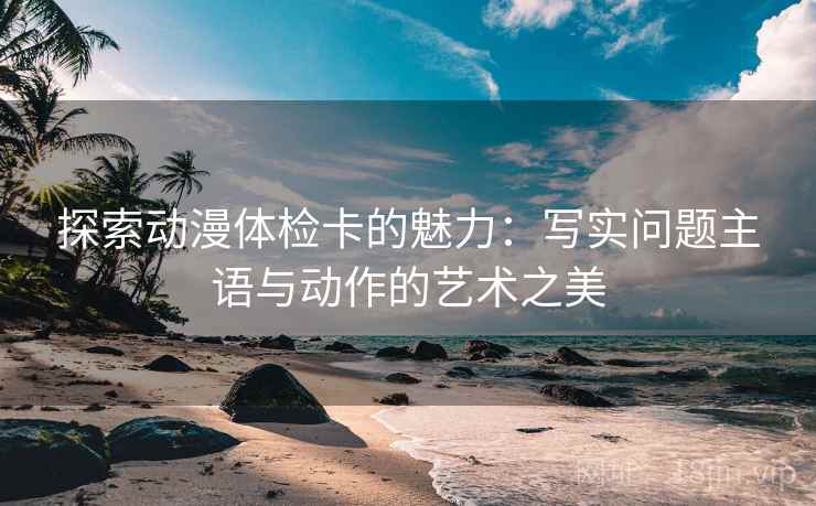 探索动漫体检卡的魅力：写实问题主语与动作的艺术之美