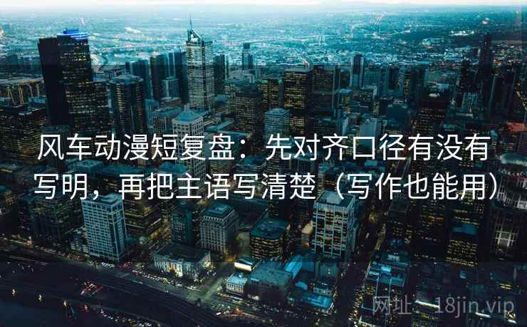 风车动漫短复盘:先对齐口径有没有写明,再把主语写清楚(写作也能用) 风车动漫短复盘:先对齐口径有没有写明,再把主语写清楚(写作也能用)
