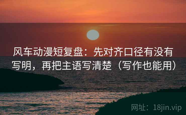 风车动漫短复盘:先对齐口径有没有写明,再把主语写清楚(写作也能用) 风车动漫短复盘:先对齐口径有没有写明,再把主语写清楚(写作也能用)