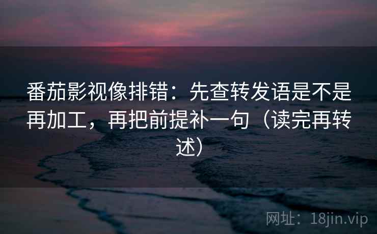 番茄影视像排错：先查转发语是不是再加工，再把前提补一句（读完再转述）