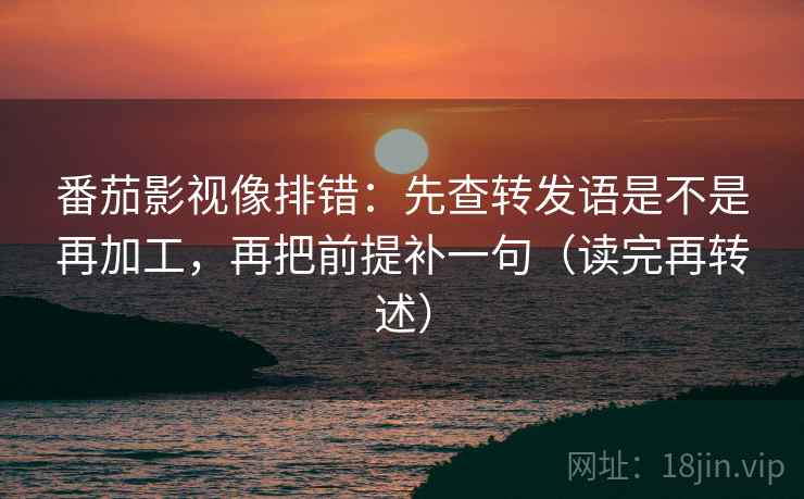 番茄影视像排错：先查转发语是不是再加工，再把前提补一句（读完再转述）