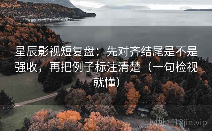 星辰影视短复盘：先对齐结尾是不是强收，再把例子标注清楚（一句检视就懂）