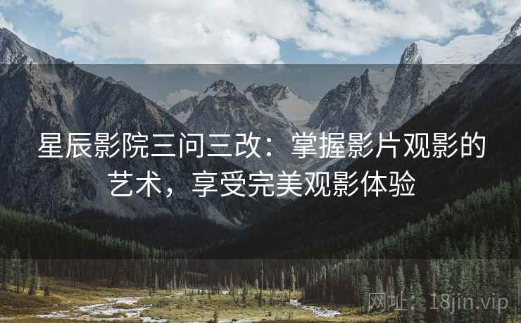 星辰影院三问三改：掌握影片观影的艺术，享受完美观影体验
