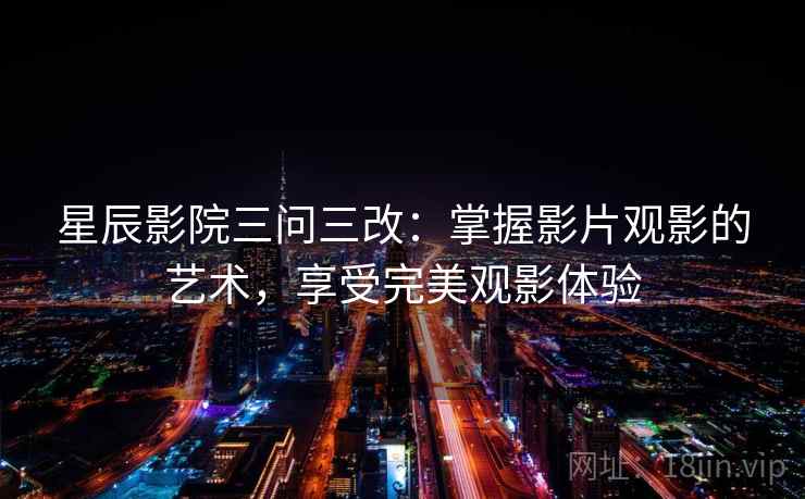 星辰影院三问三改：掌握影片观影的艺术，享受完美观影体验