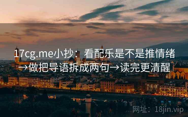 17cg.me小抄：看配乐是不是推情绪→做把导语拆成两句→读完更清醒