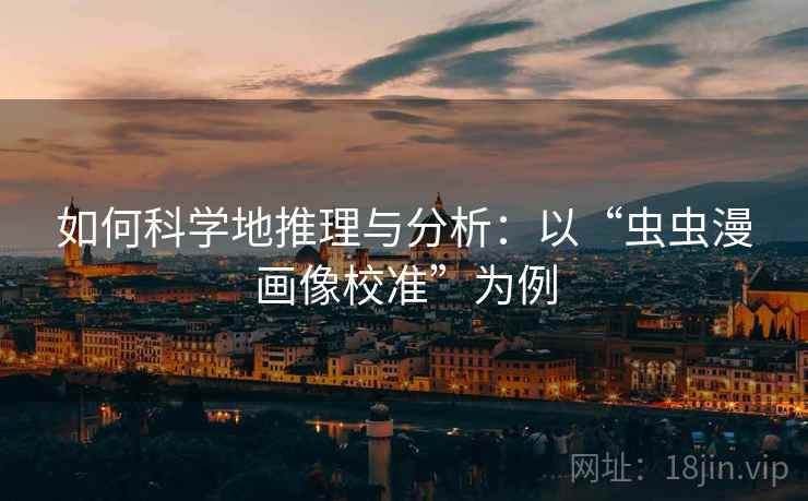 如何科学地推理与分析：以“虫虫漫画像校准”为例