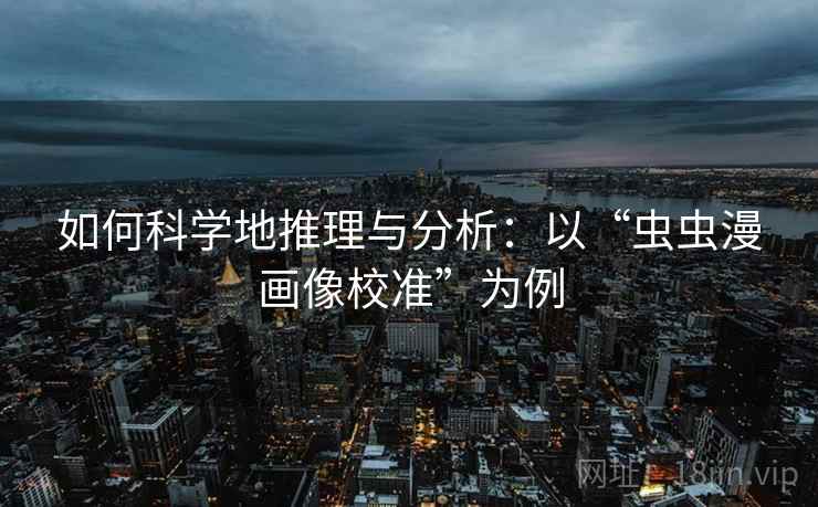 如何科学地推理与分析：以“虫虫漫画像校准”为例